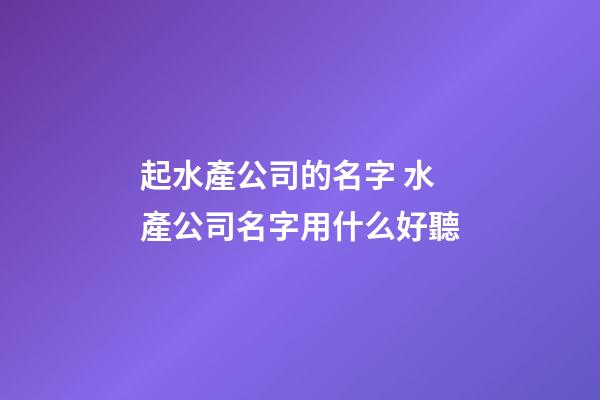 起水產公司的名字 水產公司名字用什么好聽-第1張-公司起名-玄機派